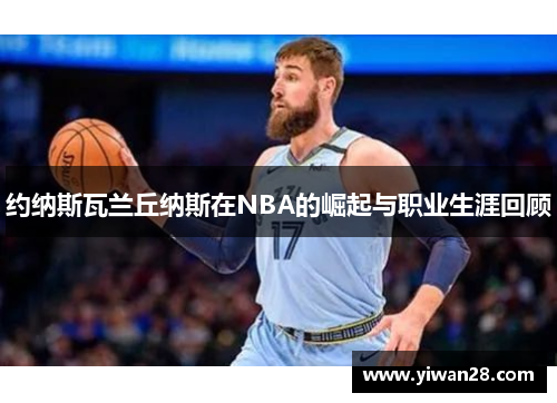 约纳斯瓦兰丘纳斯在NBA的崛起与职业生涯回顾